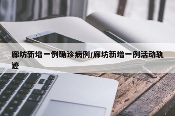 廊坊新增一例确诊病例/廊坊新增一例活动轨迹