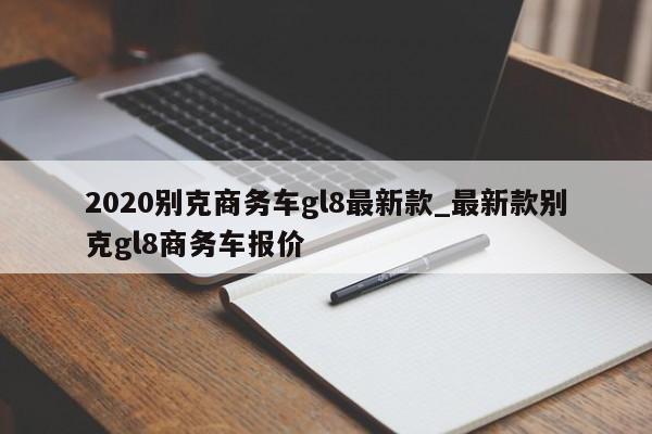 2020别克商务车gl8最新款_最新款别克gl8商务车报价