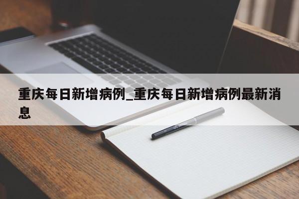 重庆每日新增病例_重庆每日新增病例最新消息
