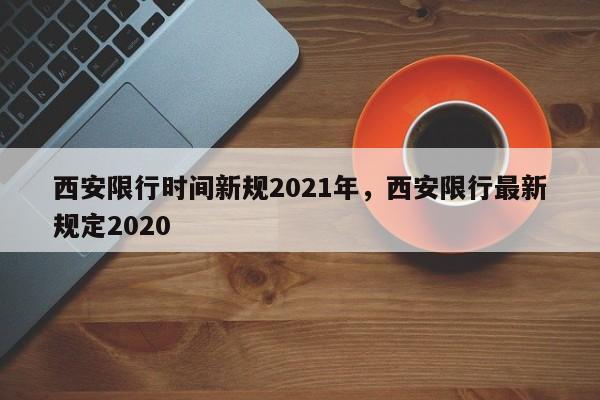 西安限行时间新规2021年，西安限行最新规定2020