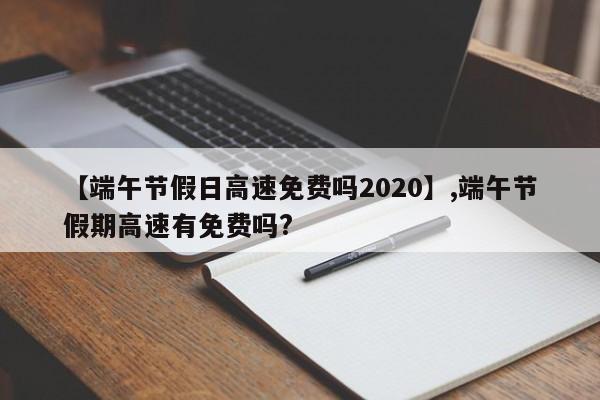 【端午节假日高速免费吗2020】,端午节假期高速有免费吗?