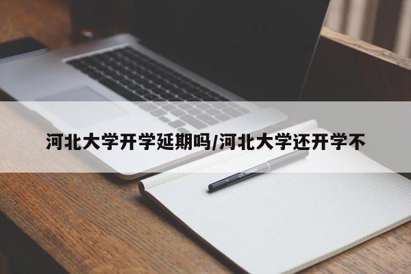河北大学开学延期吗/河北大学还开学不