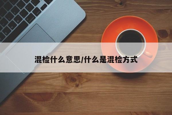 混检什么意思/什么是混检方式