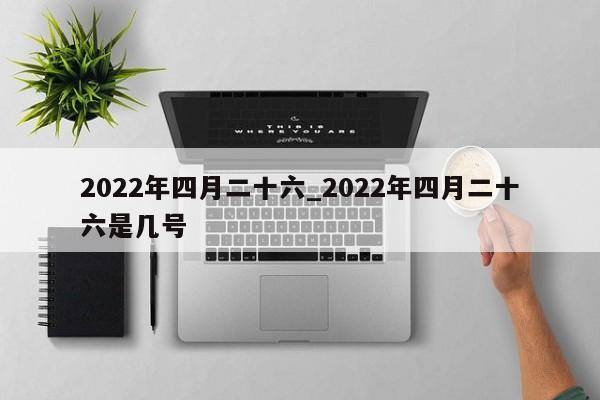 2022年四月二十六_2022年四月二十六是几号