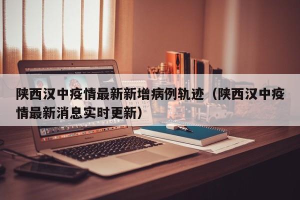 陕西汉中疫情最新新增病例轨迹（陕西汉中疫情最新消息实时更新）