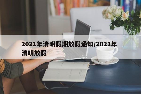 2021年清明假期放假通知/2021年 清明放假