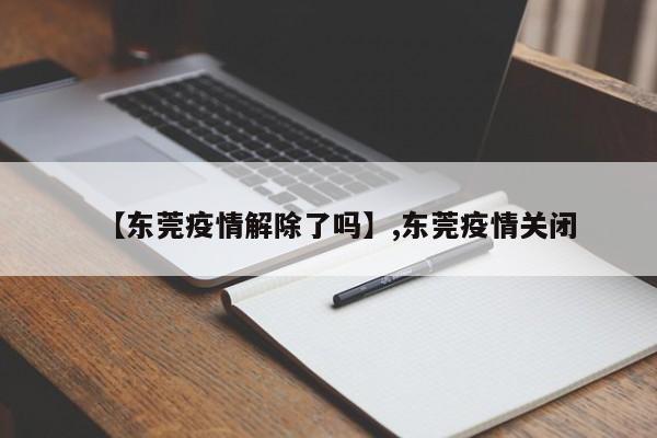 【东莞疫情解除了吗】,东莞疫情关闭
