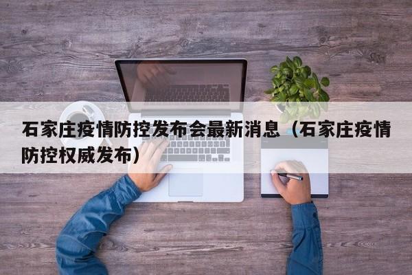 石家庄疫情防控发布会最新消息（石家庄疫情防控权威发布）