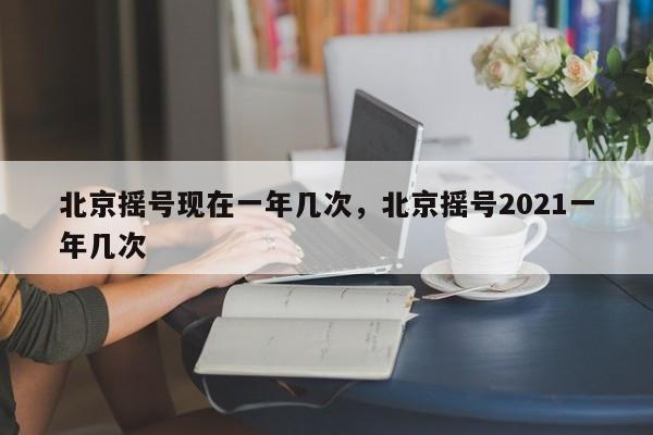 北京摇号现在一年几次，北京摇号2021一年几次