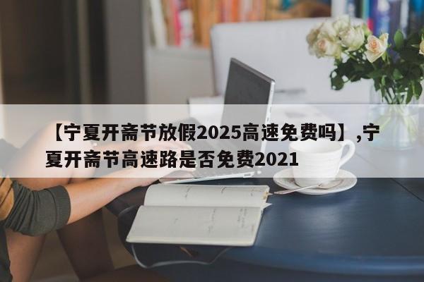 【宁夏开斋节放假2025高速免费吗】,宁夏开斋节高速路是否免费2021