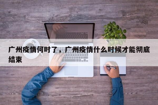 广州疫情何时了，广州疫情什么时候才能彻底结束