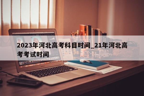2023年河北高考科目时间_21年河北高考考试时间