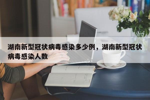 湖南新型冠状病毒感染多少例，湖南新型冠状病毒感染人数