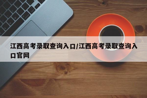 江西高考录取查询入口/江西高考录取查询入口官网