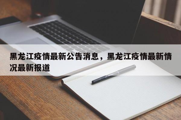 黑龙江疫情最新公告消息，黑龙江疫情最新情况最新报道