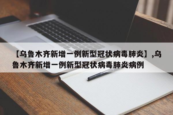 【乌鲁木齐新增一例新型冠状病毒肺炎】,乌鲁木齐新增一例新型冠状病毒肺炎病例