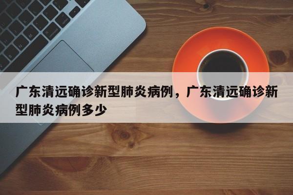 广东清远确诊新型肺炎病例，广东清远确诊新型肺炎病例多少