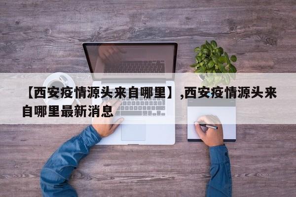 【西安疫情源头来自哪里】,西安疫情源头来自哪里最新消息