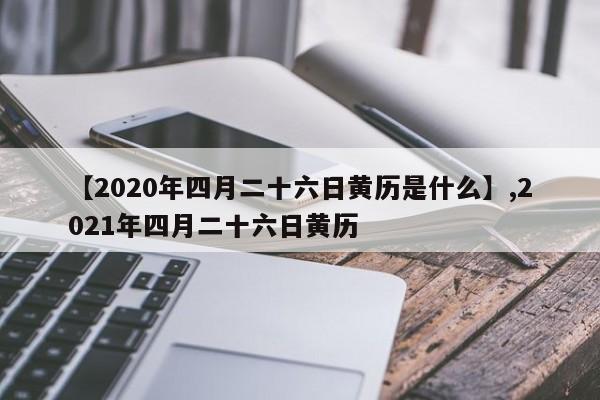 【2020年四月二十六日黄历是什么】,2021年四月二十六日黄历