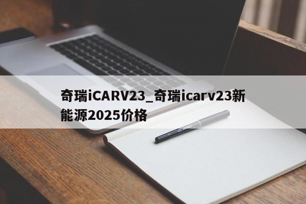 奇瑞iCARV23_奇瑞icarv23新能源2025价格