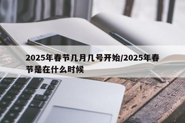 2025年春节几月几号开始/2025年春节是在什么时候