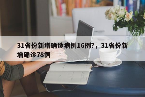 31省份新增确诊病例16例?，31省份新增确诊78例