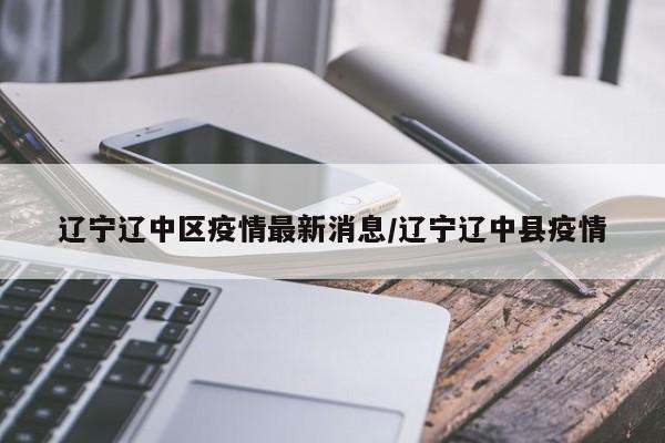 辽宁辽中区疫情最新消息/辽宁辽中县疫情
