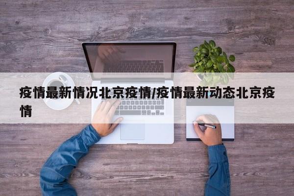 疫情最新情况北京疫情/疫情最新动态北京疫情