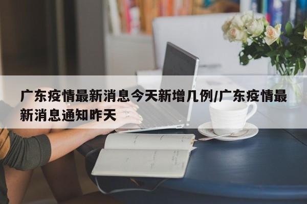 广东疫情最新消息今天新增几例/广东疫情最新消息通知昨天