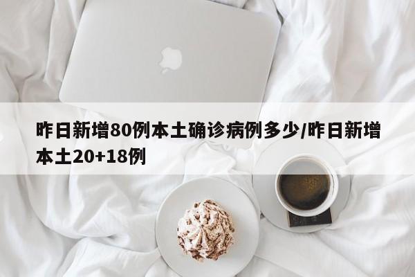 昨日新增80例本土确诊病例多少/昨日新增本土20+18例