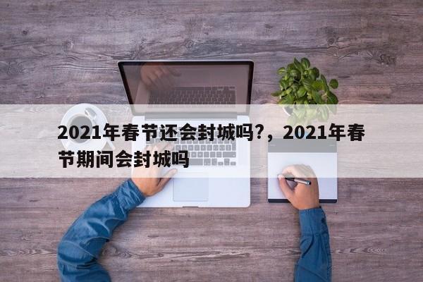 2021年春节还会封城吗?，2021年春节期间会封城吗