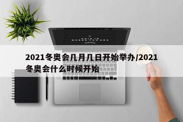 2021冬奥会几月几日开始举办/2021冬奥会什么时候开始
