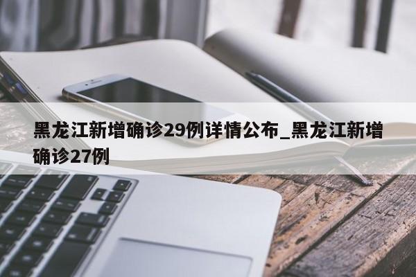 黑龙江新增确诊29例详情公布_黑龙江新增确诊27例