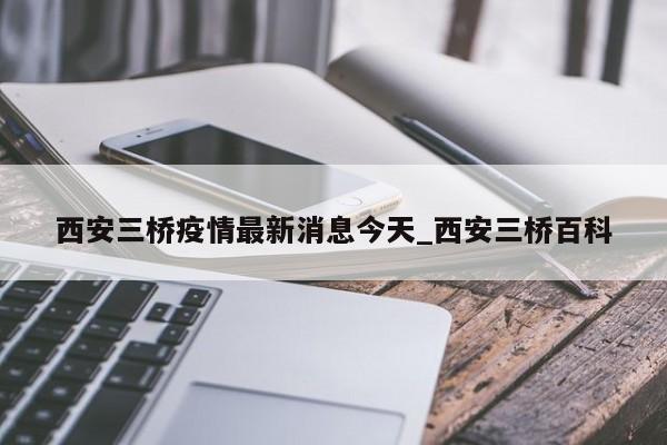 西安三桥疫情最新消息今天_西安三桥百科